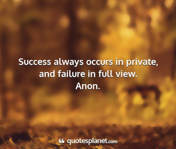 Anon. - success always occurs in private, and failure in...