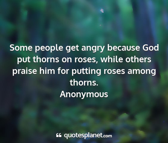 Anonymous - some people get angry because god put thorns on...