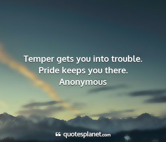 Anonymous - temper gets you into trouble. pride keeps you...