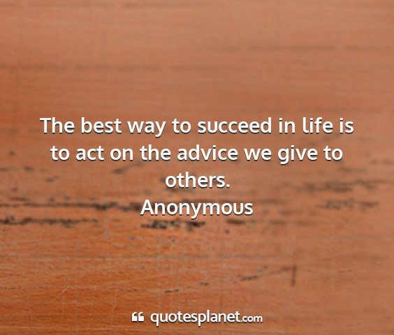 Anonymous - the best way to succeed in life is to act on the...