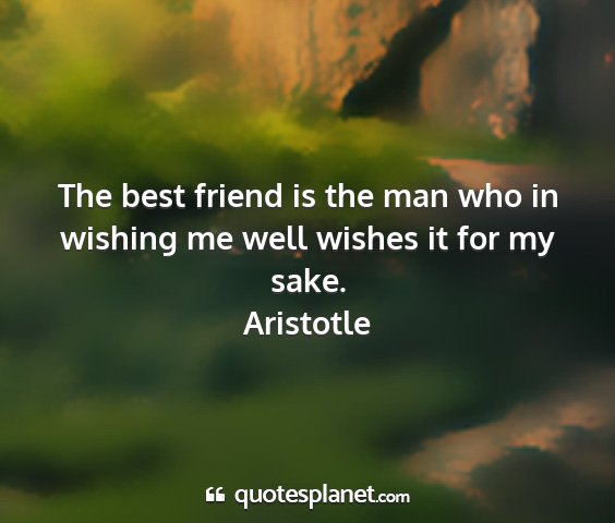 Aristotle - the best friend is the man who in wishing me well...