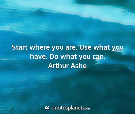 Arthur ashe - start where you are. use what you have. do what...
