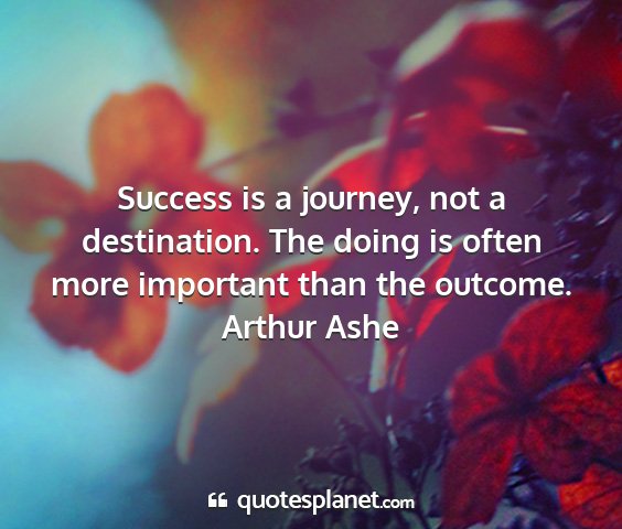Arthur ashe - success is a journey, not a destination. the...