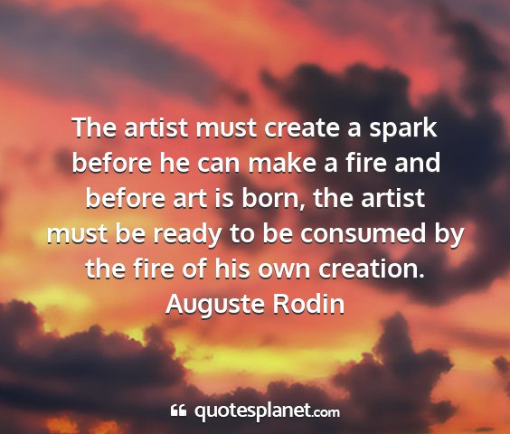 Auguste rodin - the artist must create a spark before he can make...