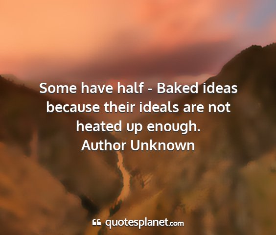 Author unknown - some have half - baked ideas because their ideals...