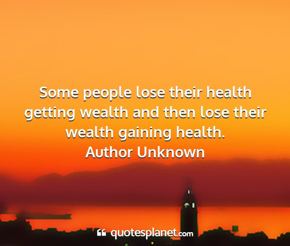 Author unknown - some people lose their health getting wealth and...