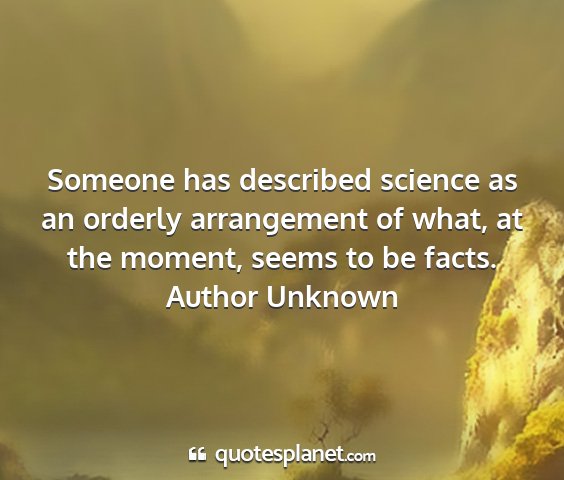 Author unknown - someone has described science as an orderly...