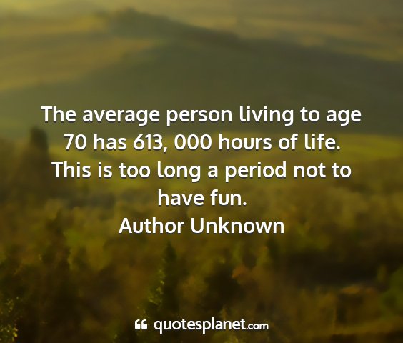 Author unknown - the average person living to age 70 has 613, 000...