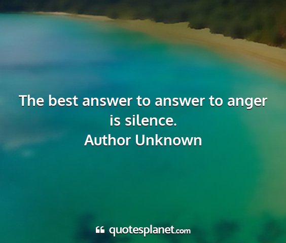 Author unknown - the best answer to answer to anger is silence....