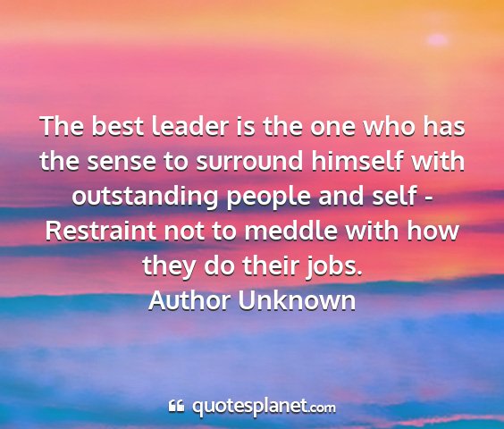 Author unknown - the best leader is the one who has the sense to...