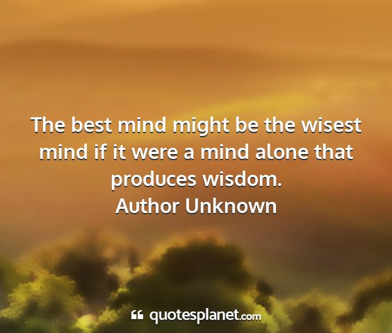 Author unknown - the best mind might be the wisest mind if it were...