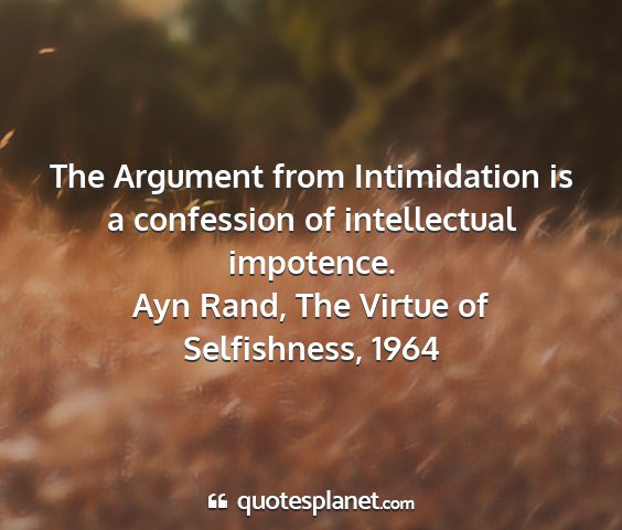 Ayn rand, the virtue of selfishness, 1964 - the argument from intimidation is a confession of...