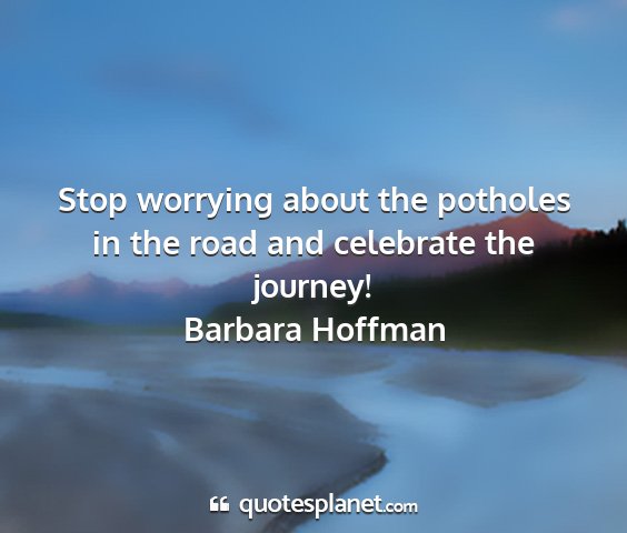 Barbara hoffman - stop worrying about the potholes in the road and...