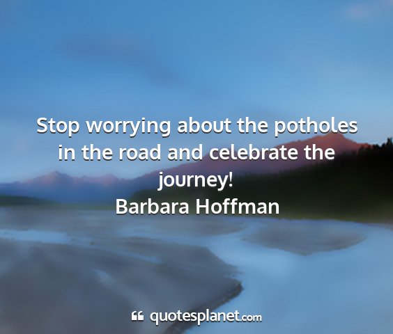 Stop worrying about the potholes in the road and enjoy the journey.