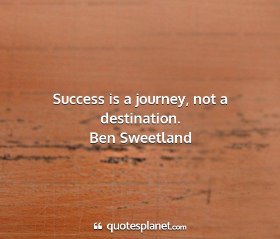 Ben sweetland - success is a journey, not a destination....
