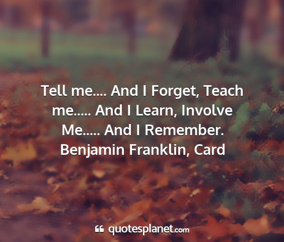 Benjamin franklin, card - tell me.... and i forget, teach me..... and i...