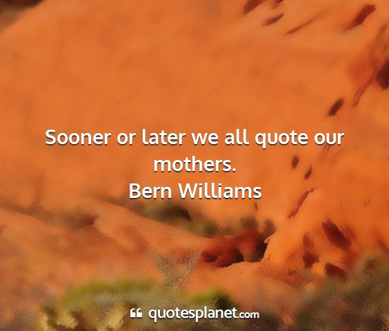 Bern williams - sooner or later we all quote our mothers....