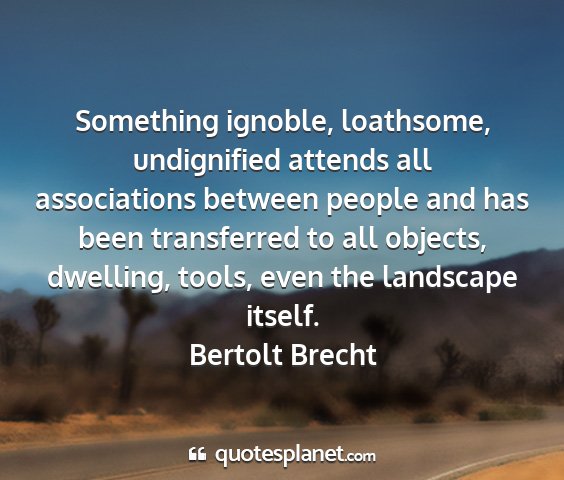 Bertolt brecht - something ignoble, loathsome, undignified attends...