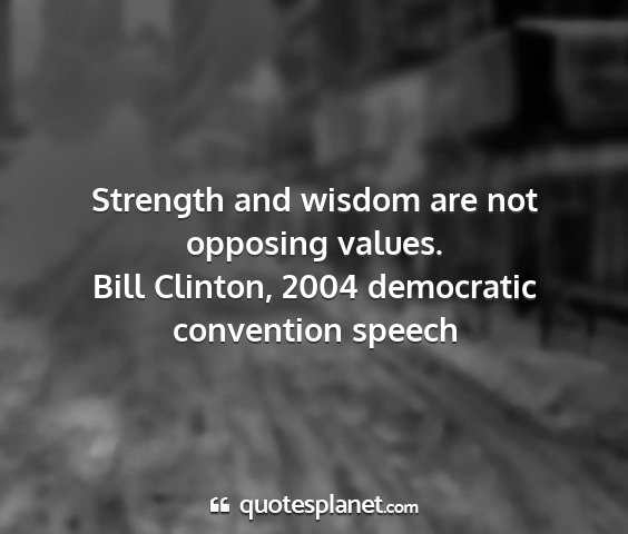 Bill clinton, 2004 democratic convention speech - strength and wisdom are not opposing values....