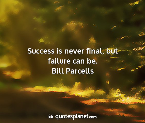 Bill parcells - success is never final, but failure can be....