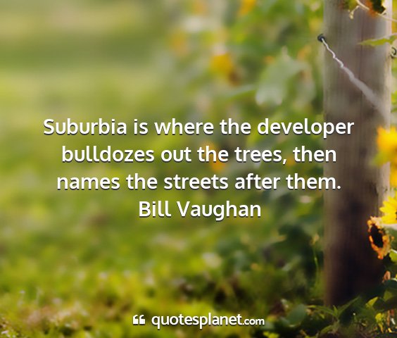 Bill vaughan - suburbia is where the developer bulldozes out the...