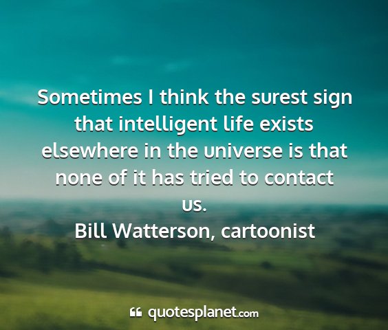 Bill watterson, cartoonist - sometimes i think the surest sign that...