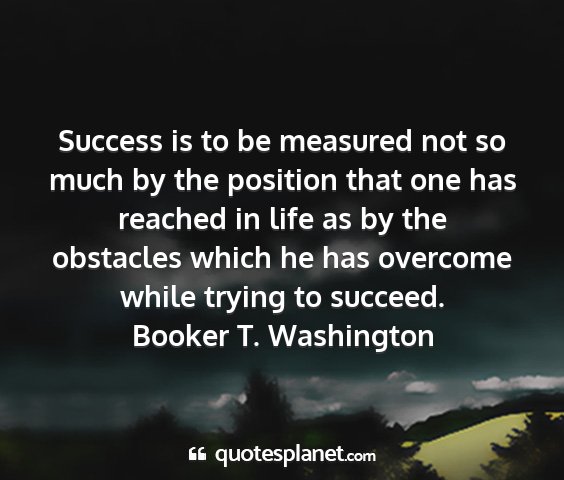 Booker t. washington - success is to be measured not so much by the...