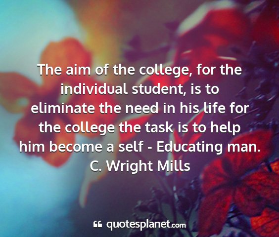 C. wright mills - the aim of the college, for the individual...