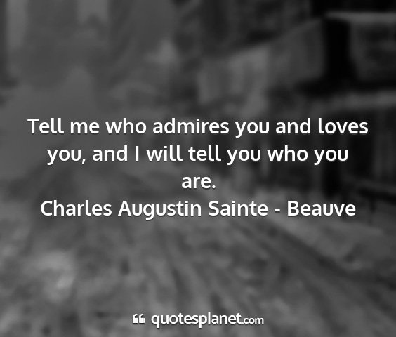 Charles augustin sainte - beauve - tell me who admires you and loves you, and i will...