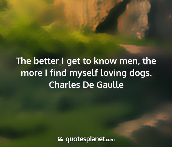 Charles de gaulle - the better i get to know men, the more i find...
