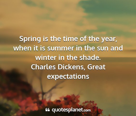 Charles dickens, great expectations - spring is the time of the year, when it is summer...