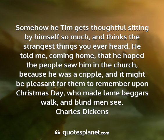 Charles dickens - somehow he tim gets thoughtful sitting by himself...