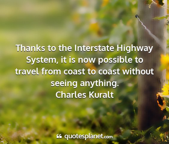 Charles kuralt - thanks to the interstate highway system, it is...
