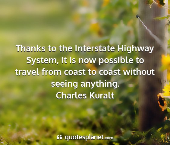 Charles kuralt - thanks to the interstate highway system, it is...