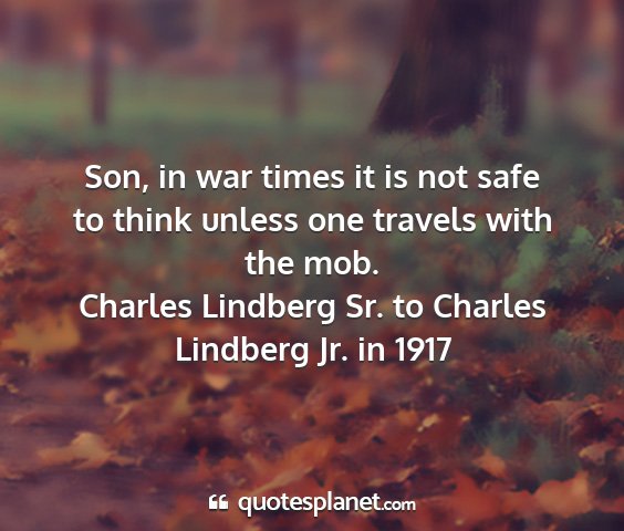 Charles lindberg sr. to charles lindberg jr. in 1917 - son, in war times it is not safe to think unless...