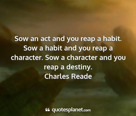 Charles reade - sow an act and you reap a habit. sow a habit and...