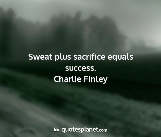 Charlie finley - sweat plus sacrifice equals success....