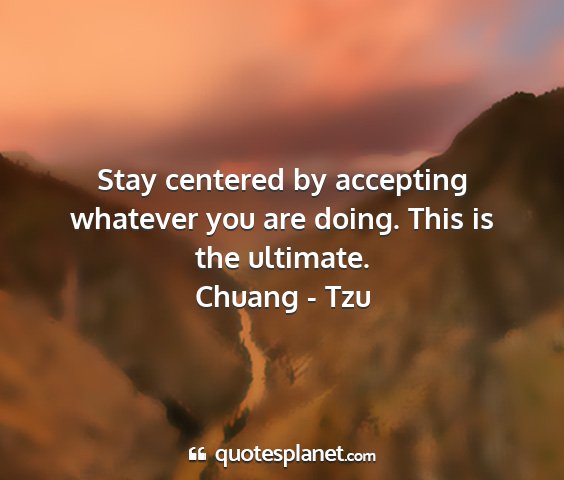 Chuang - tzu - stay centered by accepting whatever you are...