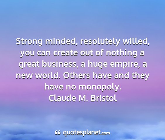 Claude m. bristol - strong minded, resolutely willed, you can create...