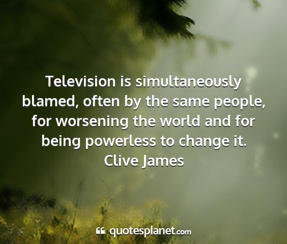 Clive james - television is simultaneously blamed, often by the...