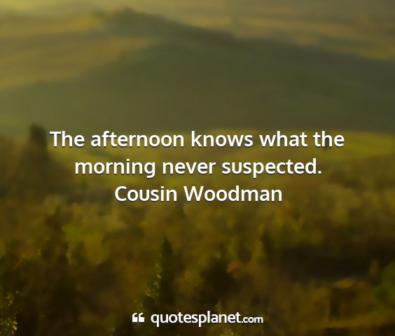 Cousin woodman - the afternoon knows what the morning never...