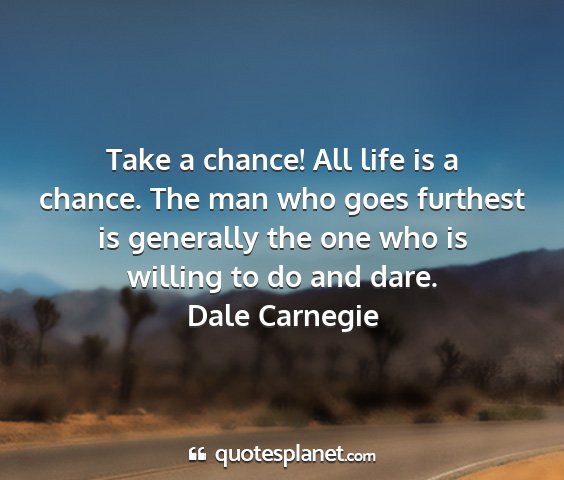 Dale carnegie - take a chance! all life is a chance. the man who...