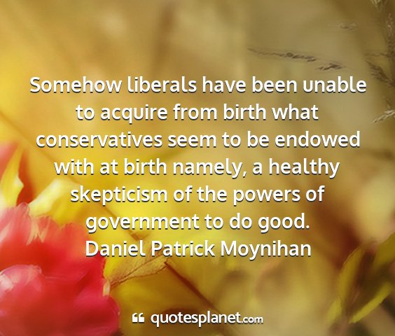 Daniel patrick moynihan - somehow liberals have been unable to acquire from...