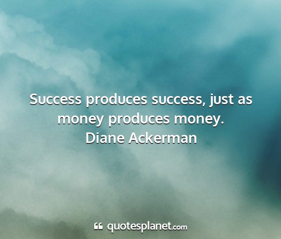 Diane ackerman - success produces success, just as money produces...