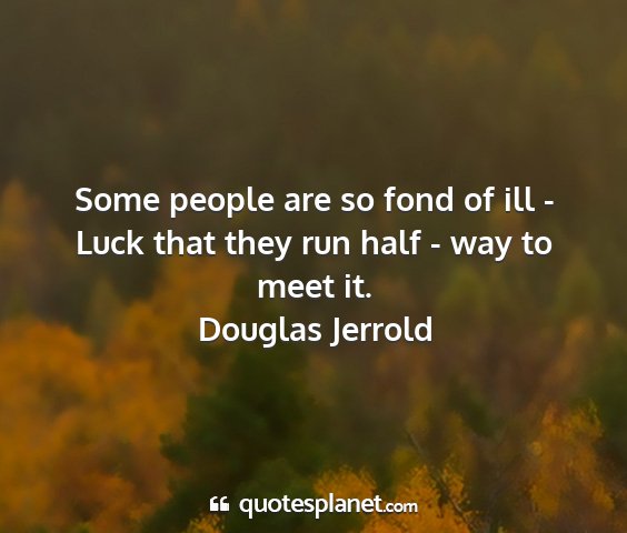 Douglas jerrold - some people are so fond of ill - luck that they...