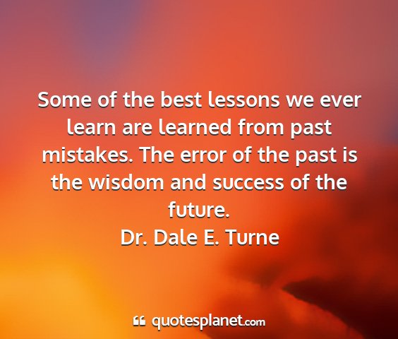 Dr. dale e. turne - some of the best lessons we ever learn are...