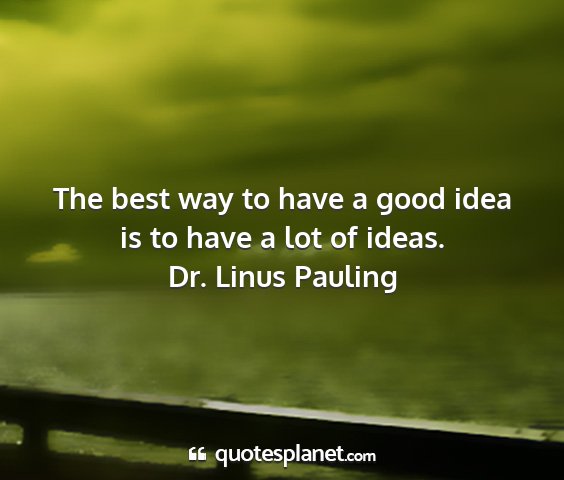 Dr. linus pauling - the best way to have a good idea is to have a lot...