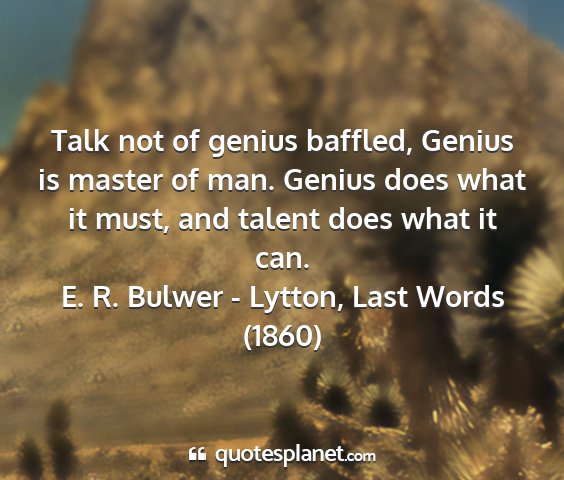 E. r. bulwer - lytton, last words (1860) - talk not of genius baffled, genius is master of...