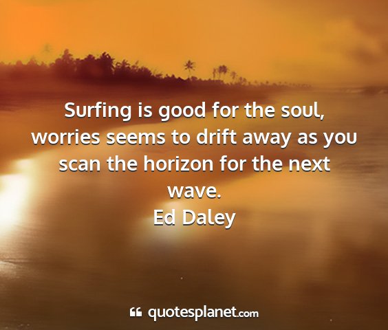 Ed daley - surfing is good for the soul, worries seems to...