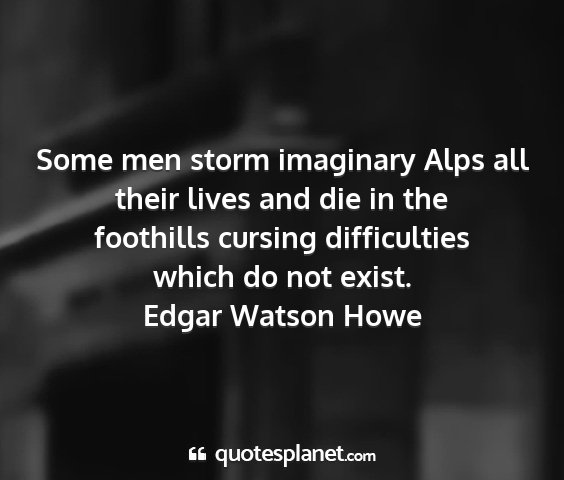 Edgar watson howe - some men storm imaginary alps all their lives and...